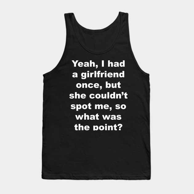 Yeah I had a girlfriend once, but she couldn't spot me, so what was the point? Tank Top by Gameshirts